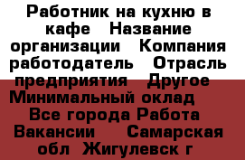 Работник на кухню в кафе › Название организации ­ Компания-работодатель › Отрасль предприятия ­ Другое › Минимальный оклад ­ 1 - Все города Работа » Вакансии   . Самарская обл.,Жигулевск г.